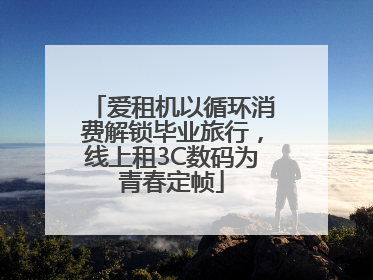 爱租机以循环消费解锁毕业旅行，线上租3C数码为青春定帧