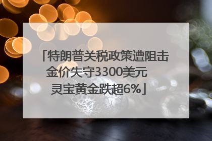 特朗普关税政策遭阻击金价失守3300美元 灵宝黄金跌超6%