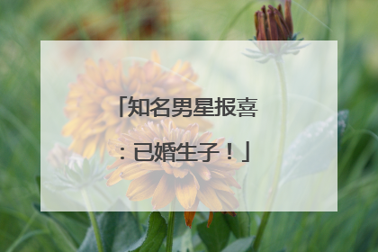 知名男星报喜：已婚生子！