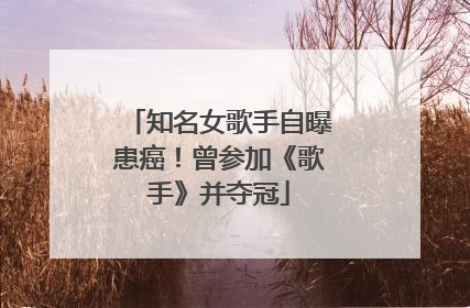 知名女歌手自曝患癌！曾参加《歌手》并夺冠