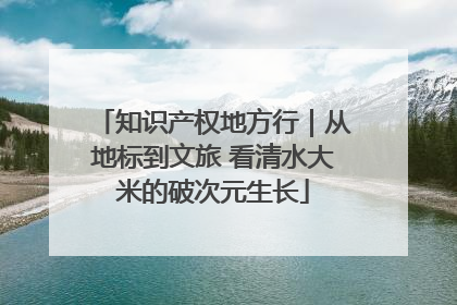 知识产权地方行｜从地标到文旅 看清水大米的破次元生长