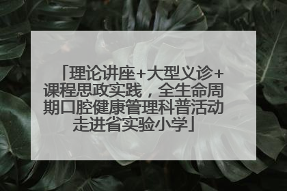 理论讲座+大型义诊+课程思政实践，全生命周期口腔健康管理科普活动走进省实验小学