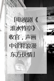 电视剧《淮水竹亭》收官，声画中诠释浪漫东方侠情