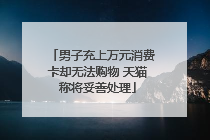 男子充上万元消费卡却无法购物 天猫称将妥善处理
