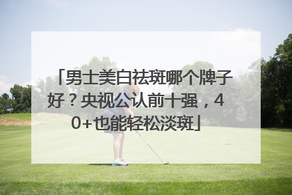 男士美白祛斑哪个牌子好？央视公认前十强，40+也能轻松淡斑