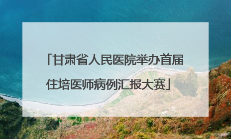甘肃省人民医院举办首届住培医师病例汇报大赛