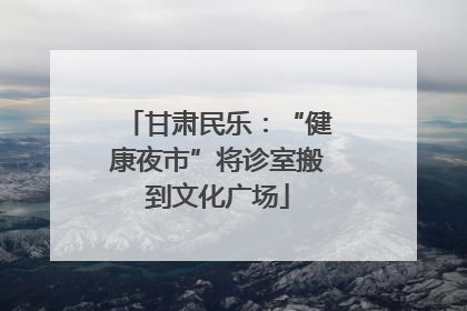 甘肃民乐：“健康夜市”将诊室搬到文化广场