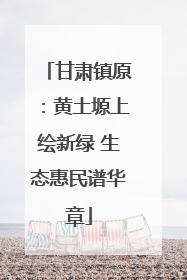 甘肃镇原：黄土塬上绘新绿 生态惠民谱华章