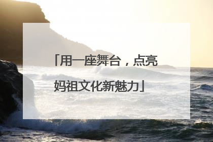 用一座舞台，点亮妈祖文化新魅力