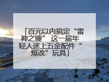 百元以内搞定“雷神之锤” 这一届年轻人迷上五金配件“爆改”玩具