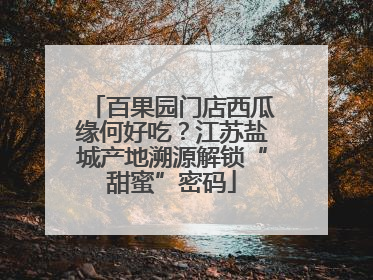 百果园门店西瓜缘何好吃？江苏盐城产地溯源解锁“甜蜜”密码