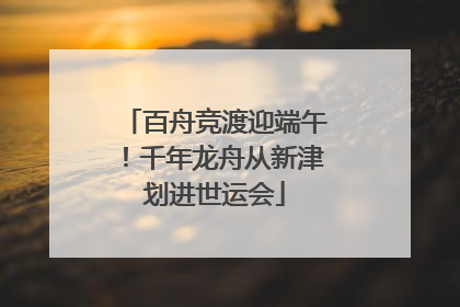 百舟竞渡迎端午！千年龙舟从新津划进世运会