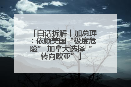 白话拆解丨加总理：依赖美国“极度危险” 加拿大选择“转向欧亚”