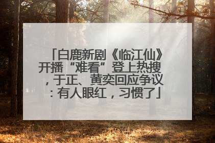 白鹿新剧《临江仙》开播“难看”登上热搜，于正、黄奕回应争议：有人眼红，习惯了