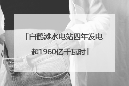 白鹤滩水电站四年发电超1960亿千瓦时