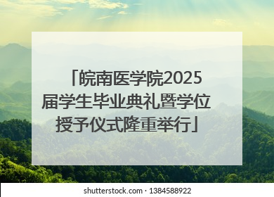 皖南医学院2025届学生毕业典礼暨学位授予仪式隆重举行