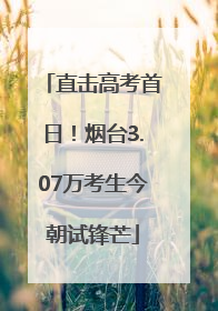 直击高考首日！烟台3.07万考生今朝试锋芒