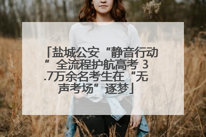 盐城公安“静音行动”全流程护航高考 3.7万余名考生在“无声考场”逐梦