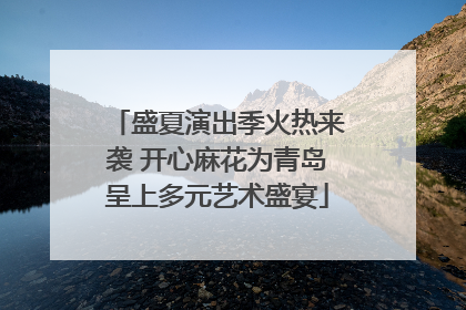 盛夏演出季火热来袭 开心麻花为青岛呈上多元艺术盛宴