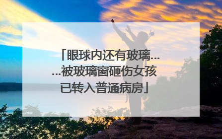 眼球内还有玻璃……被玻璃窗砸伤女孩已转入普通病房