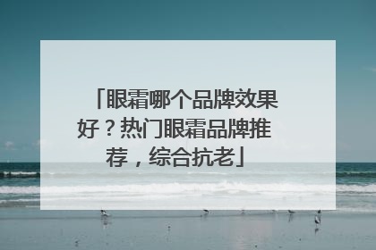 眼霜哪个品牌效果好？热门眼霜品牌推荐，综合抗老