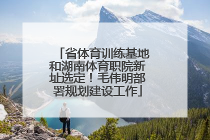 省体育训练基地和湖南体育职院新址选定！毛伟明部署规划建设工作