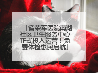 省荣军医院南湖社区卫生服务中心正式投入运营！免费体检惠民启航