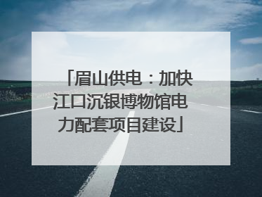 眉山供电：加快江口沉银博物馆电力配套项目建设