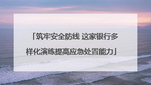筑牢安全防线 这家银行多样化演练提高应急处置能力