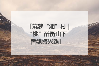 筑梦“湘”村｜“桃”醉衡山下 香飘振兴路