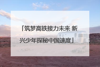 筑梦高铁接力未来 新兴少年探秘中国速度