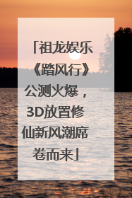 祖龙娱乐《踏风行》公测火爆，3D放置修仙新风潮席卷而来