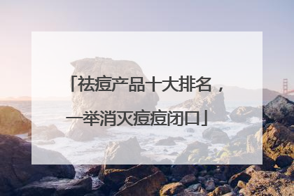 祛痘产品十大排名，一举消灭痘痘闭口