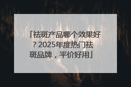 祛斑产品哪个效果好？2025年度热门祛斑品牌，平价好用