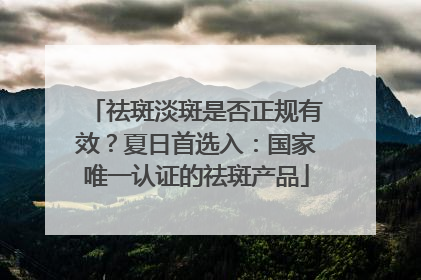 祛斑淡斑是否正规有效？夏日首选入：国家唯一认证的祛斑产品