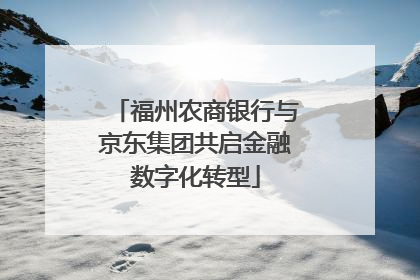 福州农商银行与京东集团共启金融数字化转型