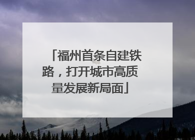福州首条自建铁路，打开城市高质量发展新局面