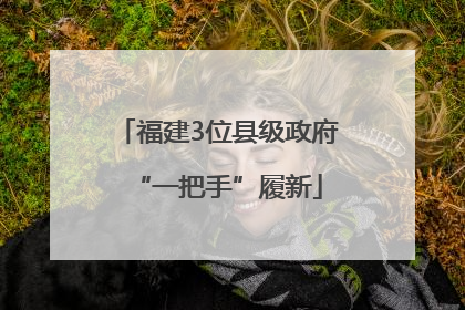 福建3位县级政府“一把手”履新