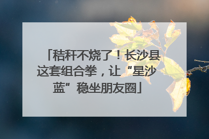 秸秆不烧了！长沙县这套组合拳，让“星沙蓝”稳坐朋友圈