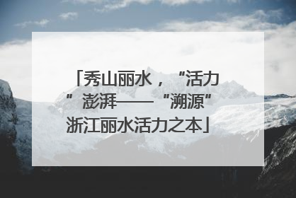 秀山丽水，“活力”澎湃——“溯源”浙江丽水活力之本