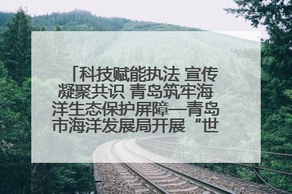 科技赋能执法 宣传凝聚共识 青岛筑牢海洋生态保护屏障—青岛市海洋发展局开展“世界海洋日”和“全国海洋宣传日”宣传活动