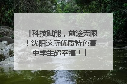 科技赋能，前途无限！沈阳这所优质特色高中学生超幸福！