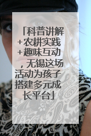 科普讲解+农耕实践+趣味互动，无锡这场活动为孩子搭建多元成长平台