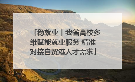 稳就业丨我省高校多维赋能就业服务 精准对接自贸港人才需求