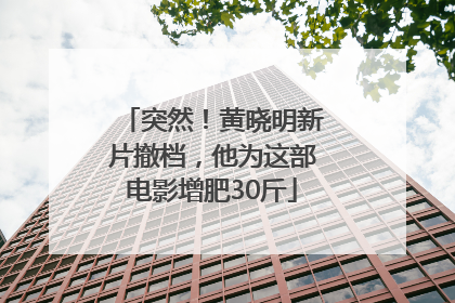 突然！黄晓明新片撤档，他为这部电影增肥30斤