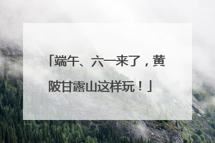 端午、六一来了，黄陂甘露山这样玩！