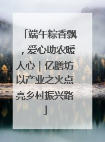 端午粽香飘，爱心助农暖人心｜亿膳坊以产业之火点亮乡村振兴路
