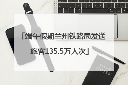 端午假期兰州铁路局发送旅客135.5万人次