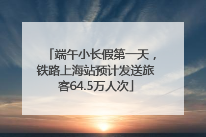 端午小长假第一天，铁路上海站预计发送旅客64.5万人次