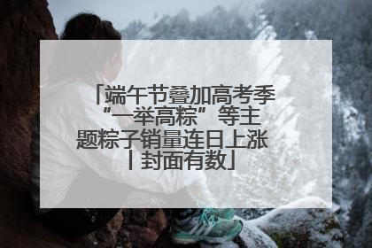 端午节叠加高考季 “一举高粽”等主题粽子销量连日上涨丨封面有数